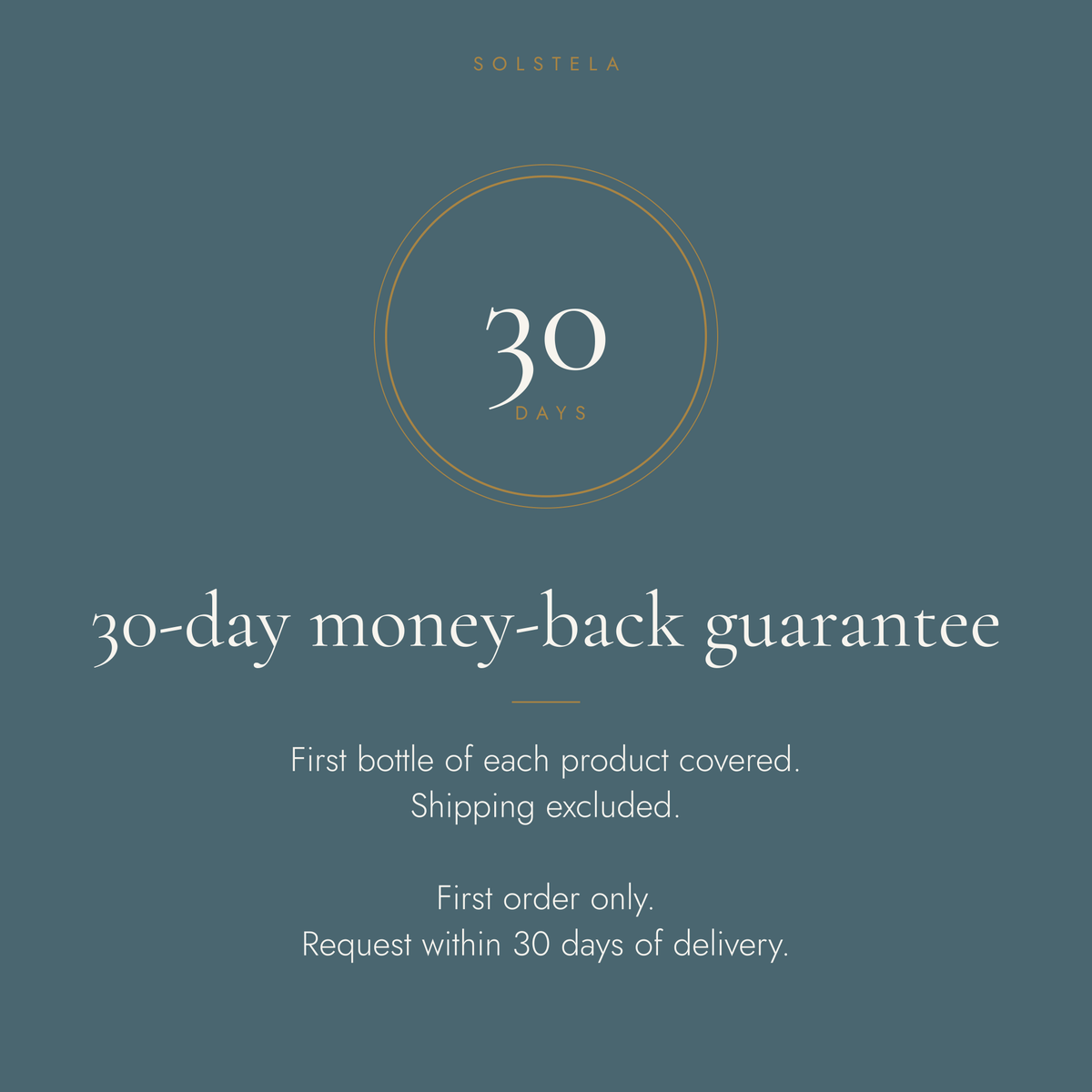 30-day money-back guarantee: first bottle of each product covered, shipping excluded, first order only, request within 30 days of delivery