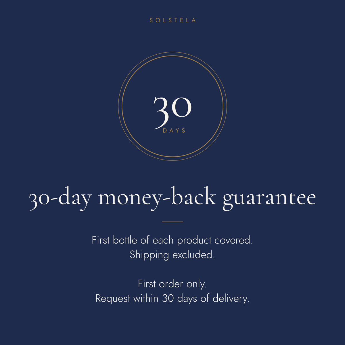 30-day money-back guarantee: first bottle of each product covered, shipping excluded, first order only