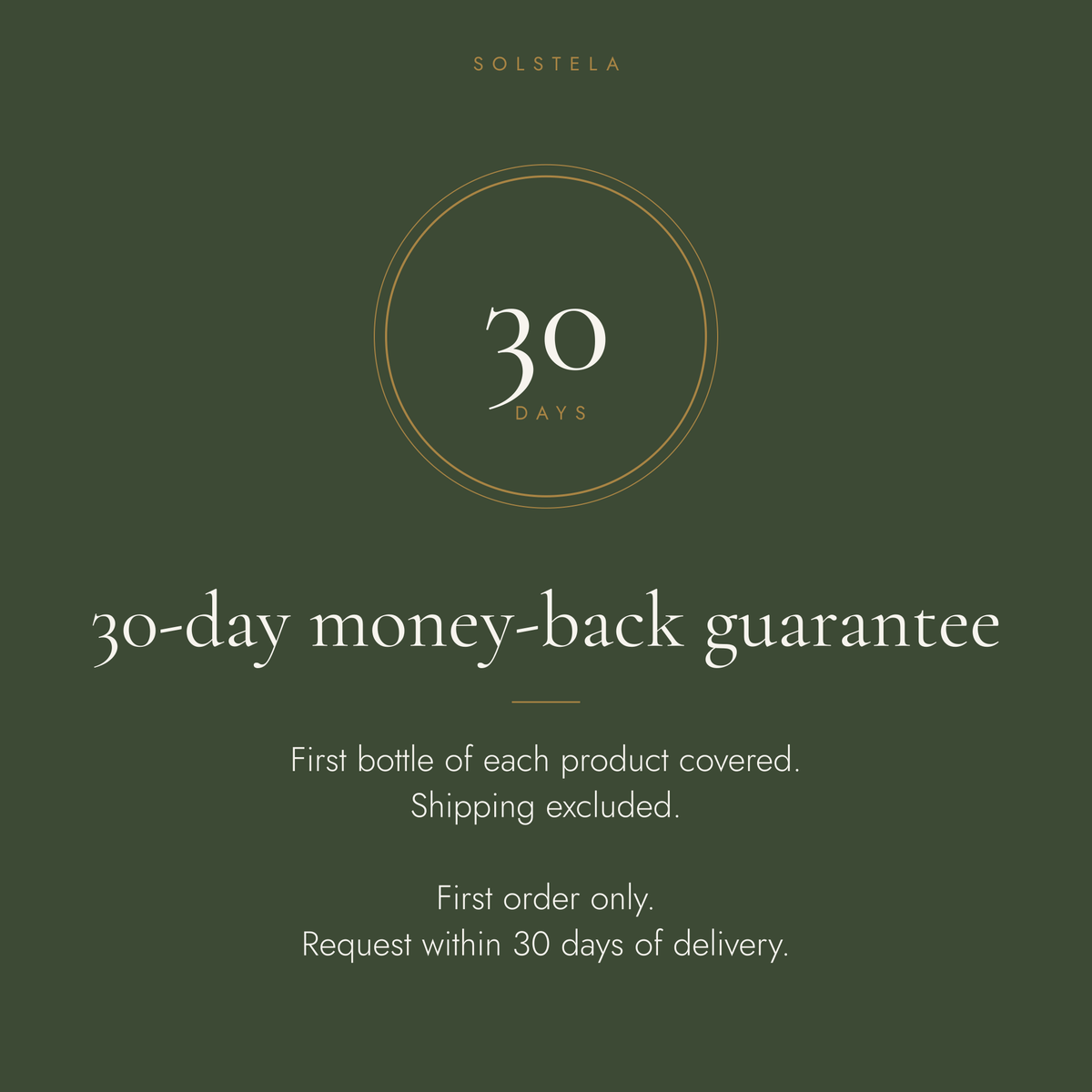 30-day money-back guarantee: first bottle of each product covered, shipping excluded, first order only